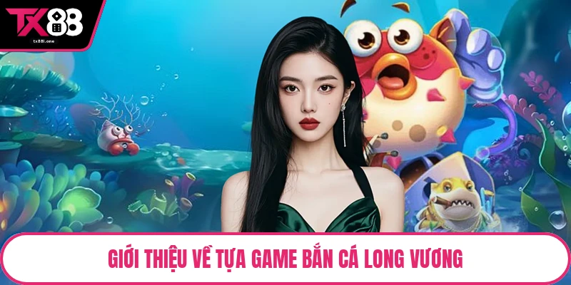Giới thiệu về tựa game bắn cá long vương